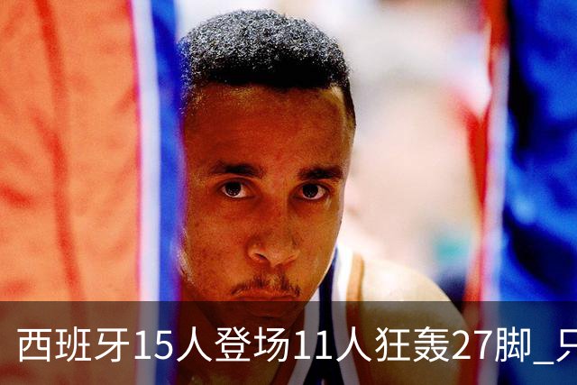 西班牙15人登场11人狂轰27脚 只收获0-0该是谁的锅？